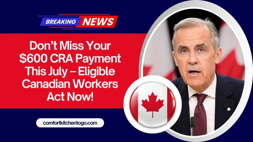 Don’t Miss Your $600 CRA Payment This July – Eligible Canadian Workers Act Now!