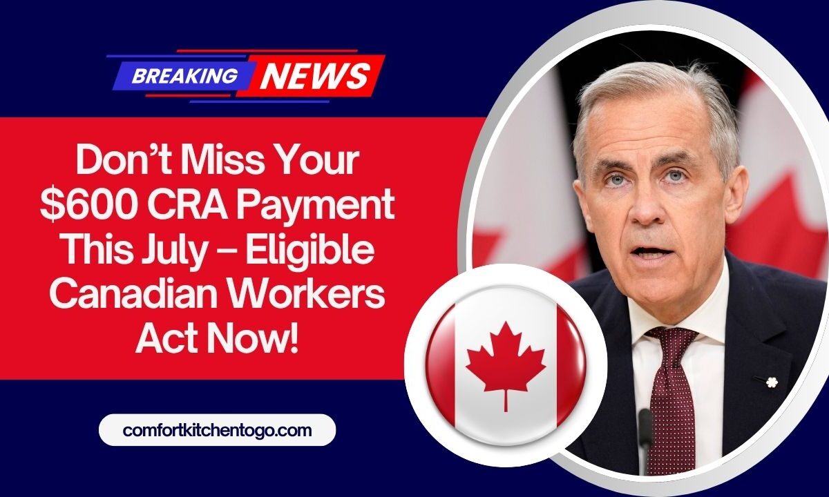 Don’t Miss Your $600 CRA Payment This July – Eligible Canadian Workers Act Now!
